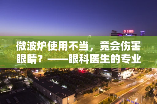 微波炉使用不当，竟会伤害眼睛？——眼科医生的专业警示