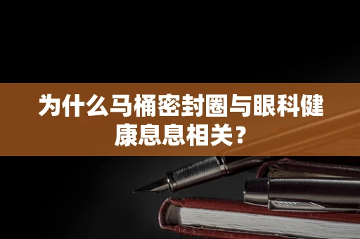 为什么马桶密封圈与眼科健康息息相关？