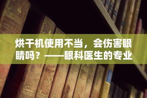 烘干机使用不当，会伤害眼睛吗？——眼科医生的专业警示