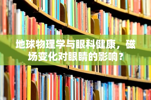 地球物理学与眼科健康，磁场变化对眼睛的影响？