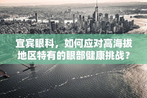 宜宾眼科，如何应对高海拔地区特有的眼部健康挑战？