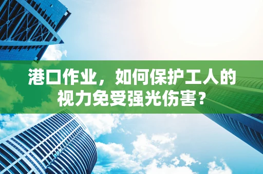 港口作业，如何保护工人的视力免受强光伤害？