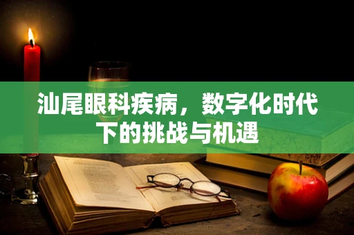 汕尾眼科疾病，数字化时代下的挑战与机遇