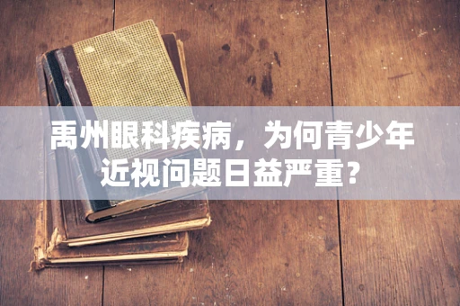 禹州眼科疾病，为何青少年近视问题日益严重？