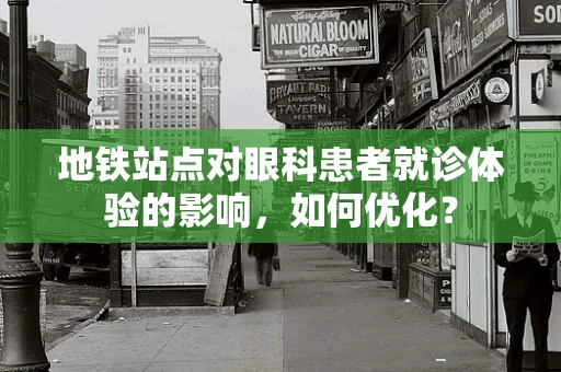 地铁站点对眼科患者就诊体验的影响，如何优化？