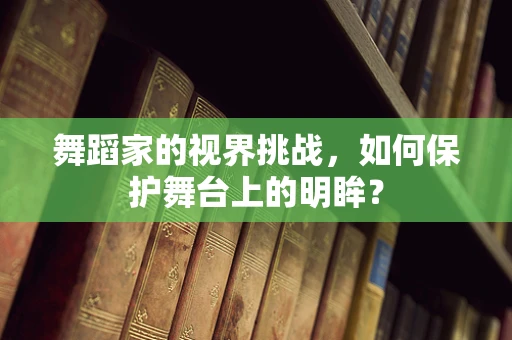 舞蹈家的视界挑战，如何保护舞台上的明眸？