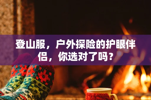 登山服，户外探险的护眼伴侣，你选对了吗？