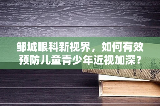 邹城眼科新视界，如何有效预防儿童青少年近视加深？