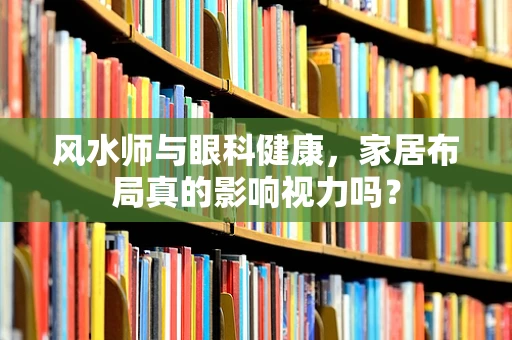 风水师与眼科健康，家居布局真的影响视力吗？