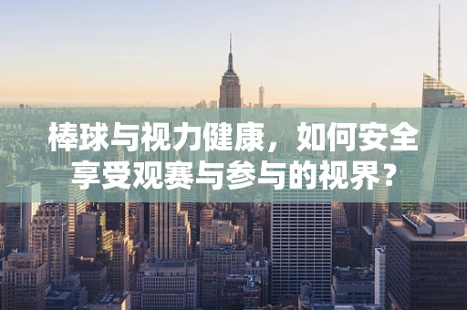 棒球与视力健康，如何安全享受观赛与参与的视界？