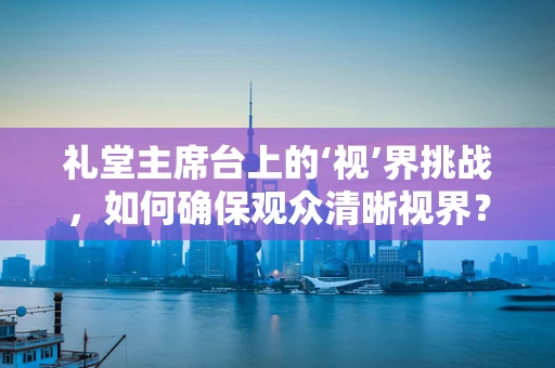 礼堂主席台上的‘视’界挑战，如何确保观众清晰视界？