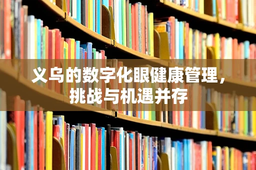 义乌的数字化眼健康管理，挑战与机遇并存