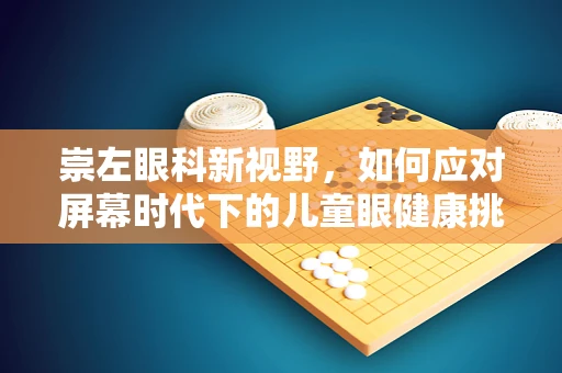 崇左眼科新视野，如何应对屏幕时代下的儿童眼健康挑战？