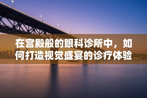 在宫殿般的眼科诊所中，如何打造视觉盛宴的诊疗体验？