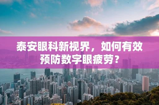 泰安眼科新视界，如何有效预防数字眼疲劳？