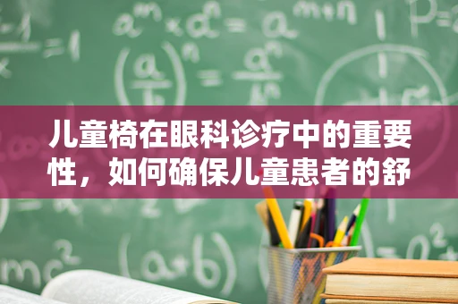 儿童椅在眼科诊疗中的重要性，如何确保儿童患者的舒适与安全？