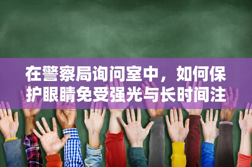 在警察局询问室中，如何保护眼睛免受强光与长时间注视的伤害？