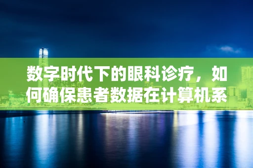 数字时代下的眼科诊疗，如何确保患者数据在计算机系统中的安全？