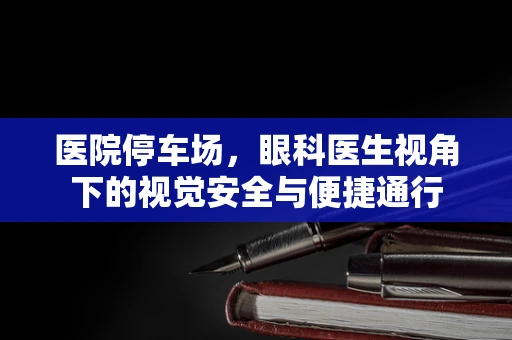 医院停车场，眼科医生视角下的视觉安全与便捷通行