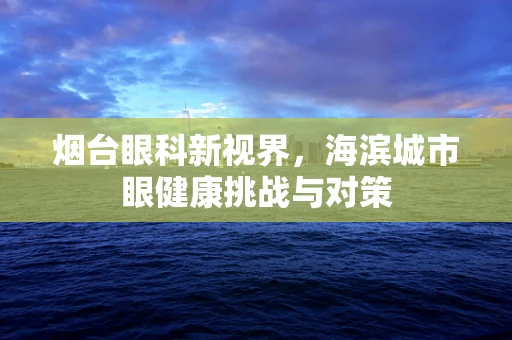 烟台眼科新视界，海滨城市眼健康挑战与对策