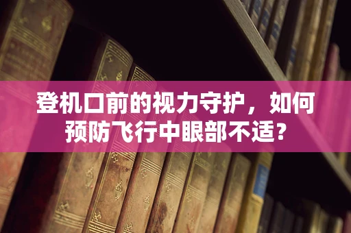 登机口前的视力守护，如何预防飞行中眼部不适？