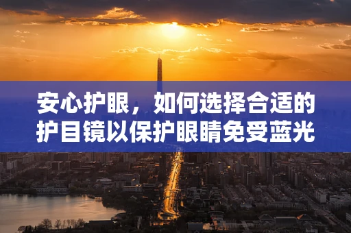 安心护眼，如何选择合适的护目镜以保护眼睛免受蓝光伤害？