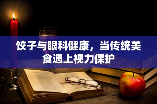 饺子与眼科健康，当传统美食遇上视力保护