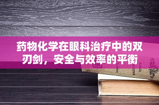 药物化学在眼科治疗中的双刃剑，安全与效率的平衡