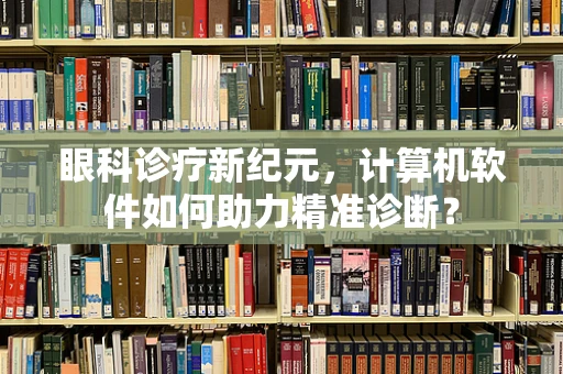 眼科诊疗新纪元，计算机软件如何助力精准诊断？