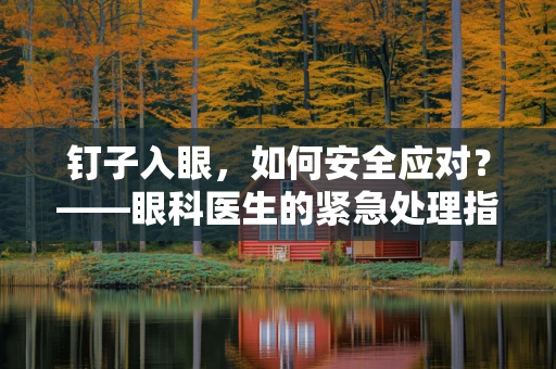 钉子入眼，如何安全应对？——眼科医生的紧急处理指南