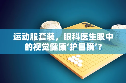 运动服套装，眼科医生眼中的视觉健康‘护目镜’？