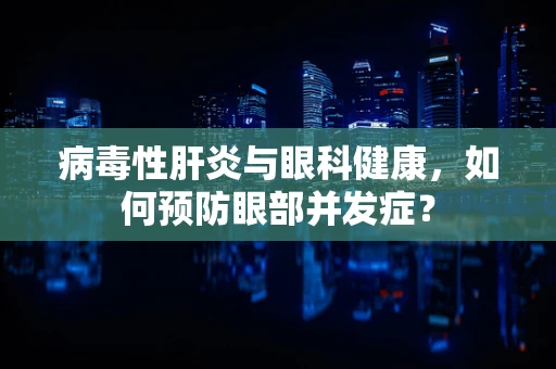 病毒性肝炎与眼科健康，如何预防眼部并发症？