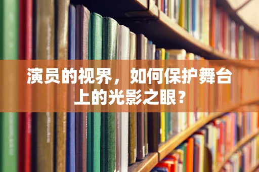 演员的视界，如何保护舞台上的光影之眼？