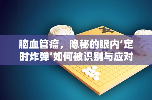 脑血管瘤，隐秘的眼内‘定时炸弹’如何被识别与应对？