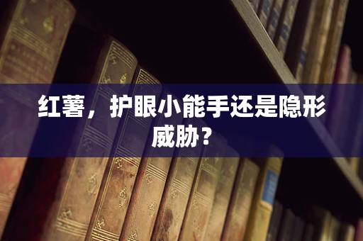 红薯，护眼小能手还是隐形威胁？