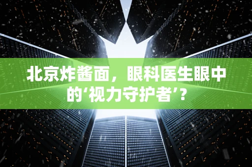 北京炸酱面，眼科医生眼中的‘视力守护者’？