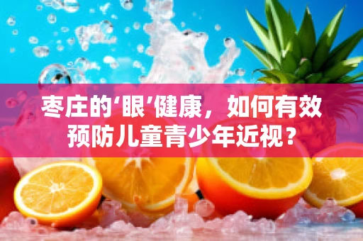 枣庄的‘眼’健康，如何有效预防儿童青少年近视？