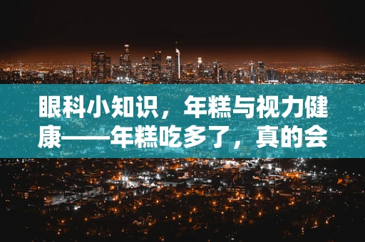 眼科小知识，年糕与视力健康——年糕吃多了，真的会粘住视力吗？