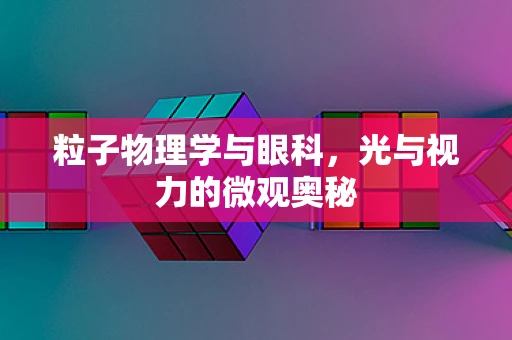 粒子物理学与眼科，光与视力的微观奥秘