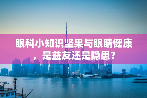 眼科小知识坚果与眼睛健康，是益友还是隐患？