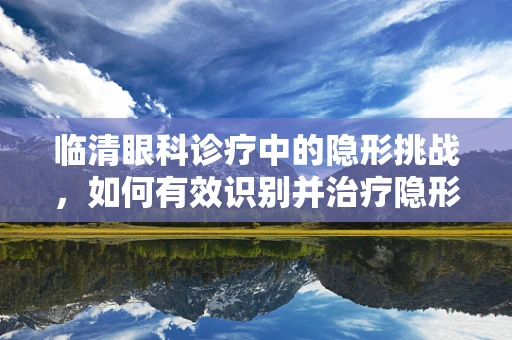 临清眼科诊疗中的隐形挑战，如何有效识别并治疗隐形眼镜相关眼疾？