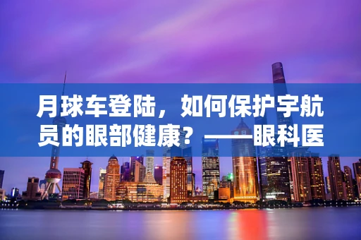 月球车登陆，如何保护宇航员的眼部健康？——眼科医生的视角