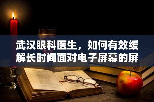 武汉眼科医生，如何有效缓解长时间面对电子屏幕的屏幕眼问题？