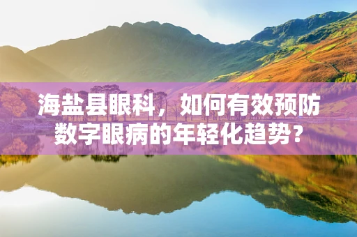 海盐县眼科，如何有效预防数字眼病的年轻化趋势？