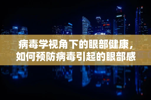 病毒学视角下的眼部健康，如何预防病毒引起的眼部感染？