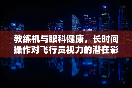 教练机与眼科健康，长时间操作对飞行员视力的潜在影响？