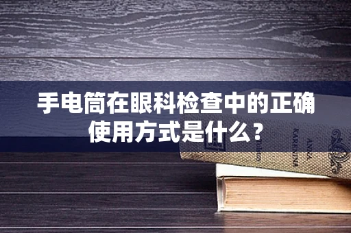 手电筒在眼科检查中的正确使用方式是什么？