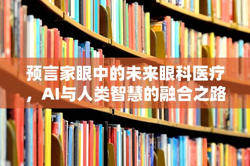 预言家眼中的未来眼科医疗，AI与人类智慧的融合之路