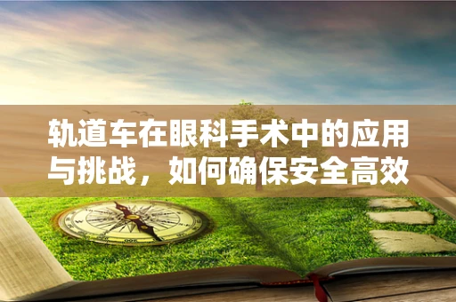 轨道车在眼科手术中的应用与挑战，如何确保安全高效？