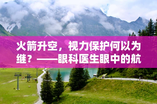 火箭升空，视力保护何以为继？——眼科医生眼中的航天科技与眼健康